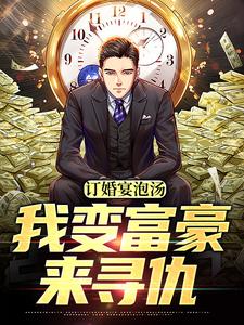 已完结小说《订婚宴泡汤，我变富豪来寻仇》在线章节阅读